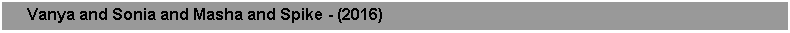 Text Box:      Vanya and Sonia and Masha and Spike - (2016)