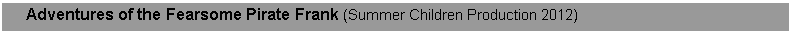 Text Box:      Adventures of the Fearsome Pirate Frank (Summer Children Production 2012)