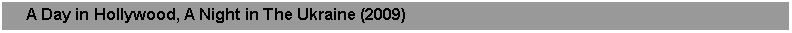 Text Box:      A Day in Hollywood, A Night in The Ukraine (2009)